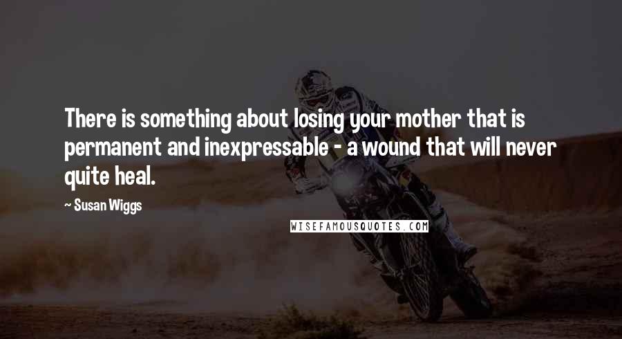 Susan Wiggs Quotes: There is something about losing your mother that is permanent and inexpressable - a wound that will never quite heal.
