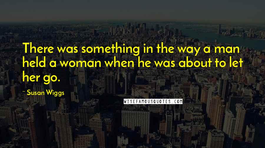 Susan Wiggs Quotes: There was something in the way a man held a woman when he was about to let her go.