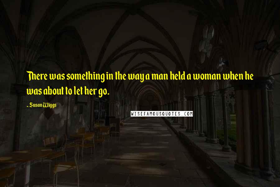 Susan Wiggs Quotes: There was something in the way a man held a woman when he was about to let her go.