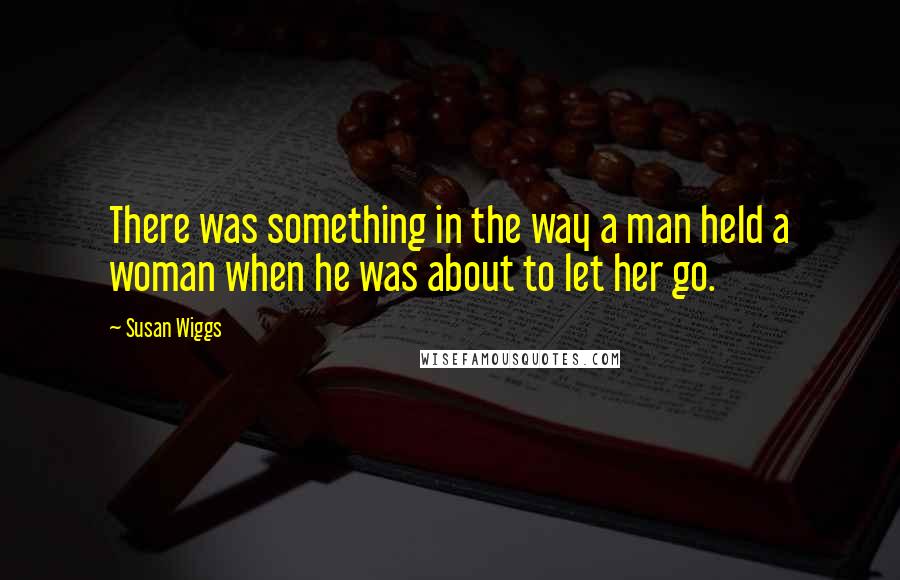 Susan Wiggs Quotes: There was something in the way a man held a woman when he was about to let her go.