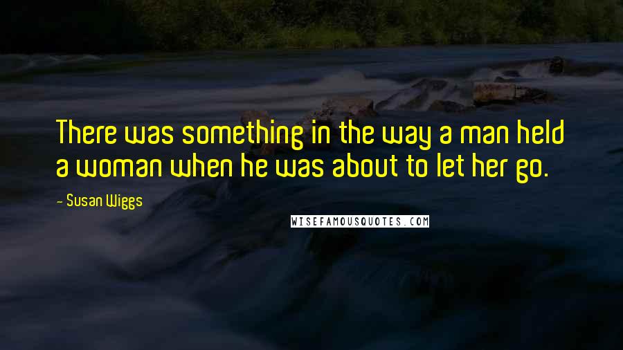 Susan Wiggs Quotes: There was something in the way a man held a woman when he was about to let her go.