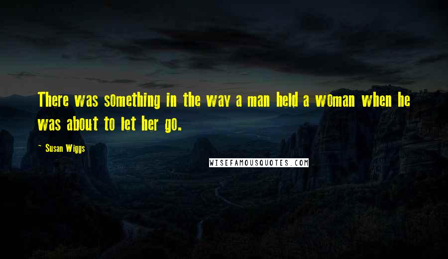 Susan Wiggs Quotes: There was something in the way a man held a woman when he was about to let her go.