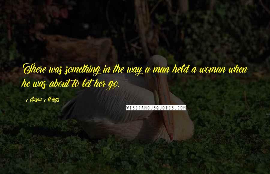 Susan Wiggs Quotes: There was something in the way a man held a woman when he was about to let her go.