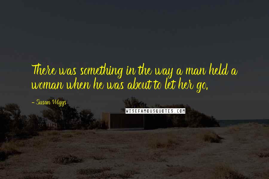 Susan Wiggs Quotes: There was something in the way a man held a woman when he was about to let her go.