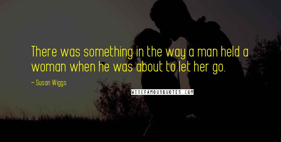 Susan Wiggs Quotes: There was something in the way a man held a woman when he was about to let her go.