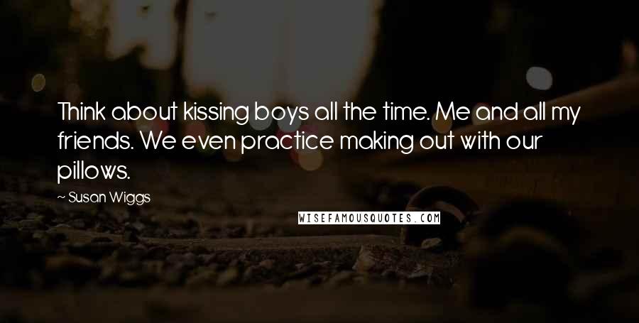 Susan Wiggs Quotes: Think about kissing boys all the time. Me and all my friends. We even practice making out with our pillows.