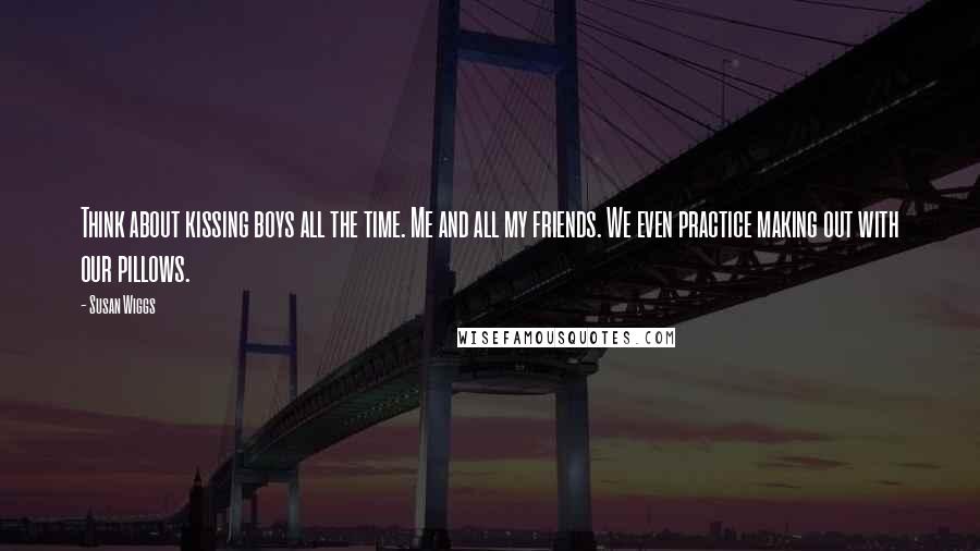 Susan Wiggs Quotes: Think about kissing boys all the time. Me and all my friends. We even practice making out with our pillows.