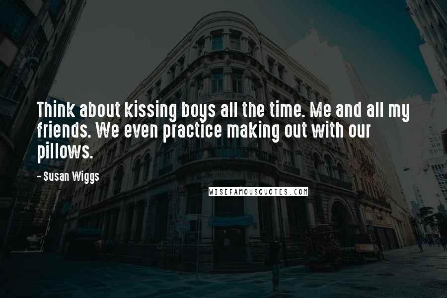 Susan Wiggs Quotes: Think about kissing boys all the time. Me and all my friends. We even practice making out with our pillows.