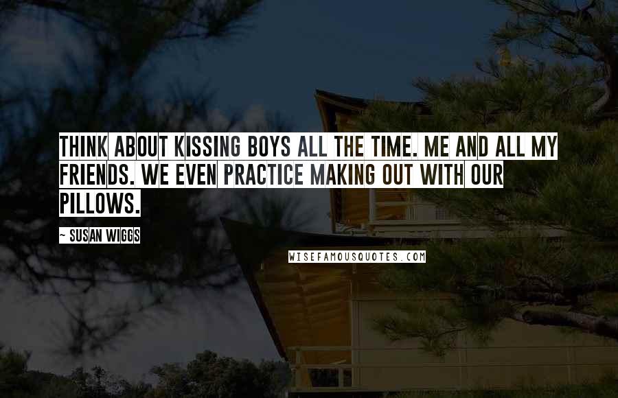 Susan Wiggs Quotes: Think about kissing boys all the time. Me and all my friends. We even practice making out with our pillows.