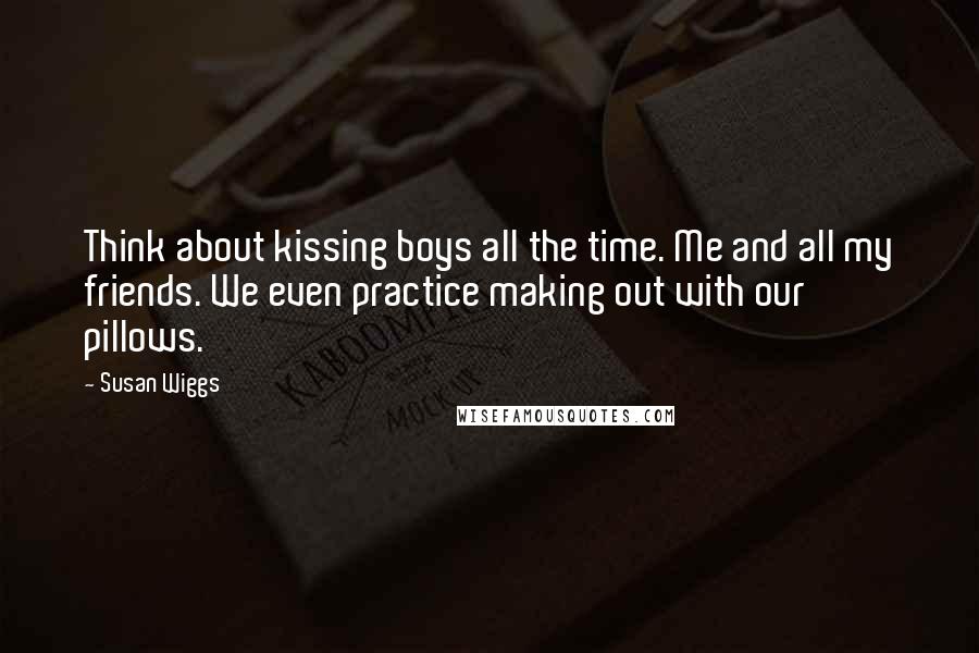 Susan Wiggs Quotes: Think about kissing boys all the time. Me and all my friends. We even practice making out with our pillows.