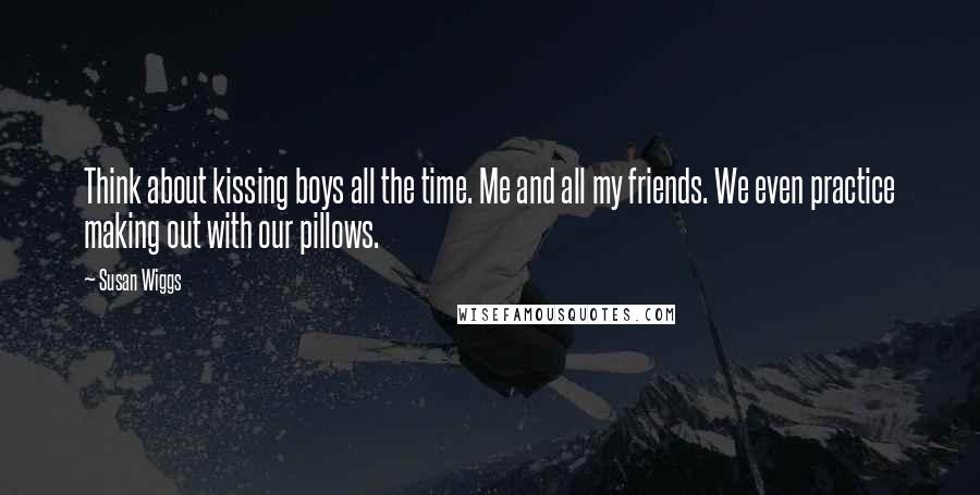 Susan Wiggs Quotes: Think about kissing boys all the time. Me and all my friends. We even practice making out with our pillows.