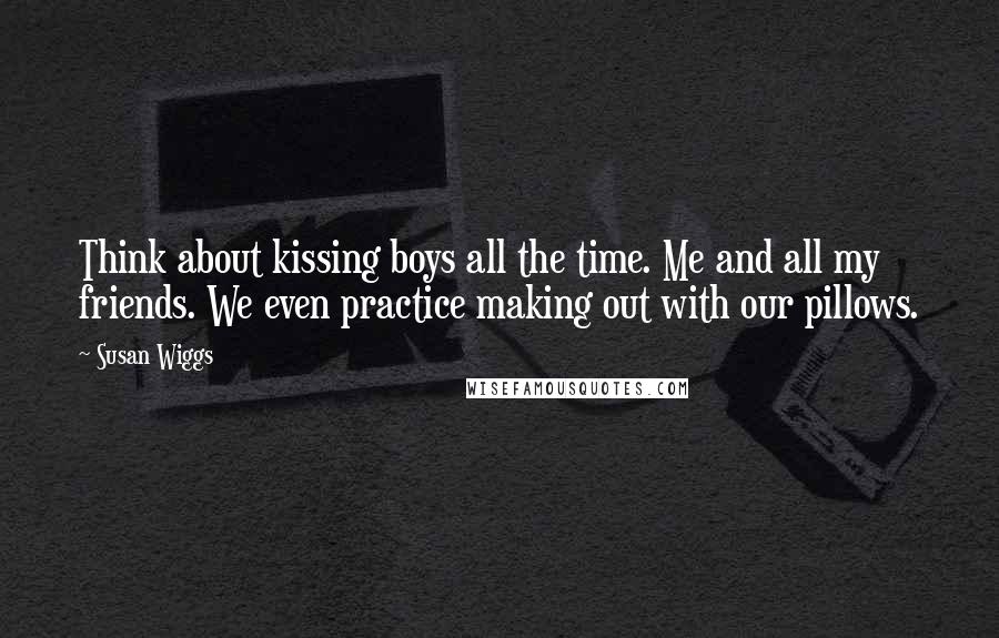 Susan Wiggs Quotes: Think about kissing boys all the time. Me and all my friends. We even practice making out with our pillows.