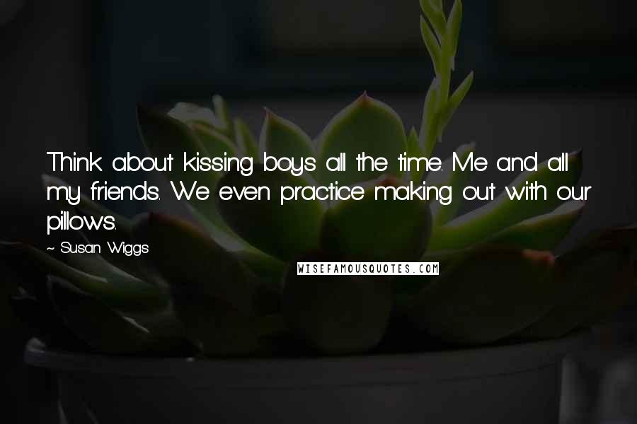 Susan Wiggs Quotes: Think about kissing boys all the time. Me and all my friends. We even practice making out with our pillows.