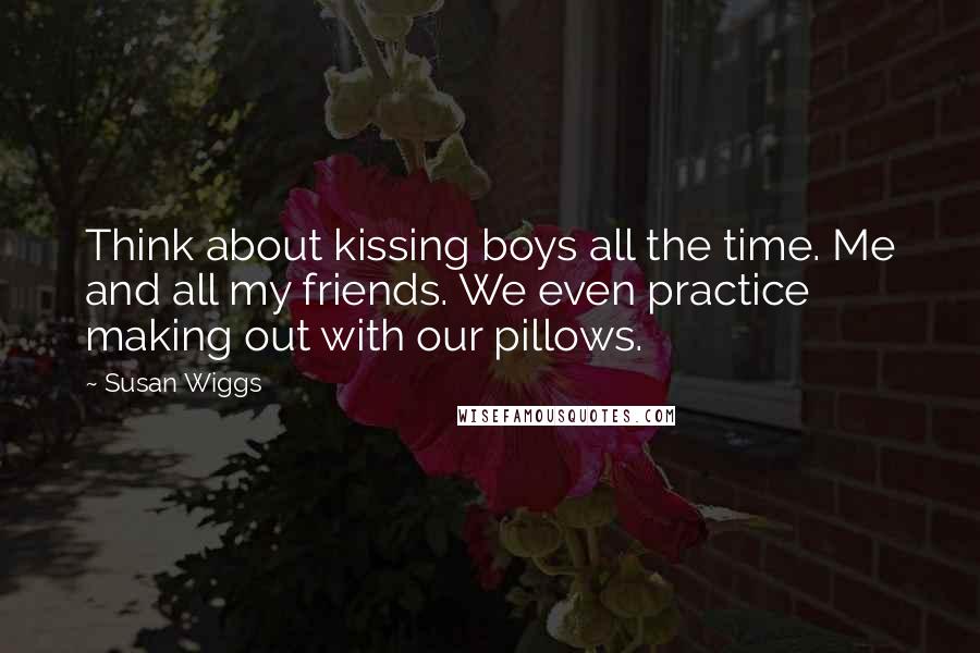 Susan Wiggs Quotes: Think about kissing boys all the time. Me and all my friends. We even practice making out with our pillows.