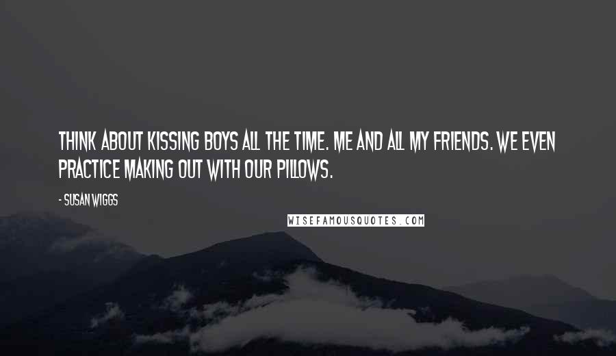 Susan Wiggs Quotes: Think about kissing boys all the time. Me and all my friends. We even practice making out with our pillows.