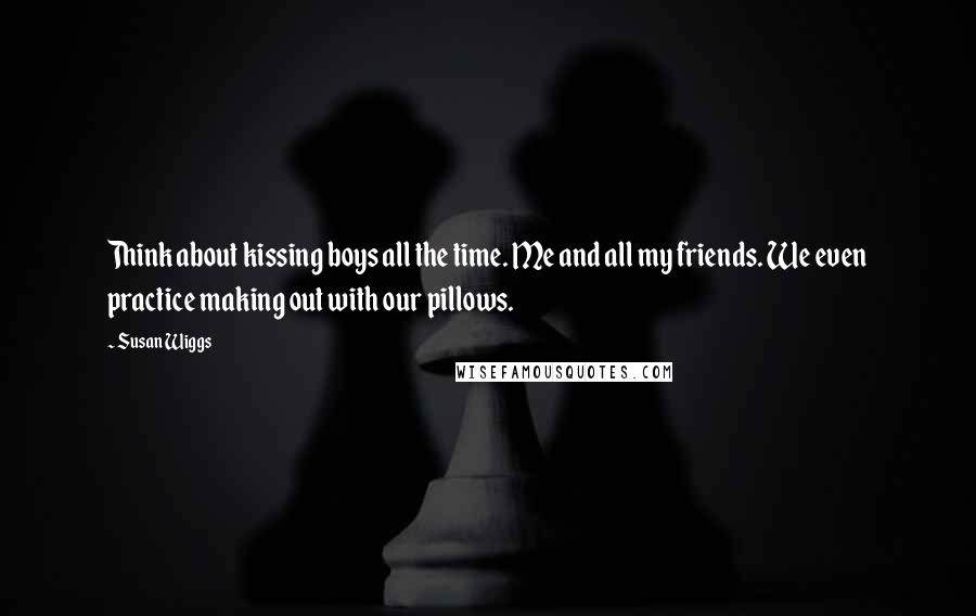 Susan Wiggs Quotes: Think about kissing boys all the time. Me and all my friends. We even practice making out with our pillows.