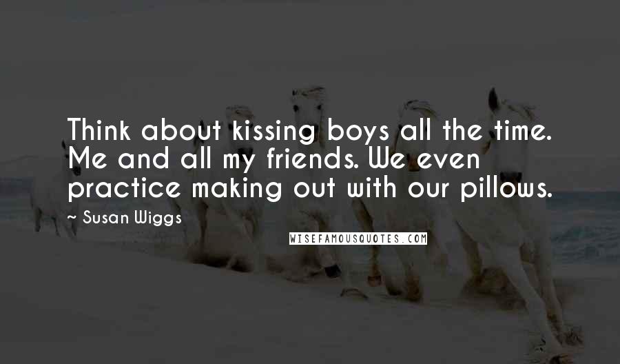 Susan Wiggs Quotes: Think about kissing boys all the time. Me and all my friends. We even practice making out with our pillows.