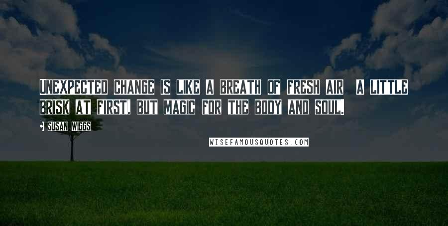 Susan Wiggs Quotes: Unexpected change is like a breath of fresh air  a little brisk at first, but magic for the body and soul.