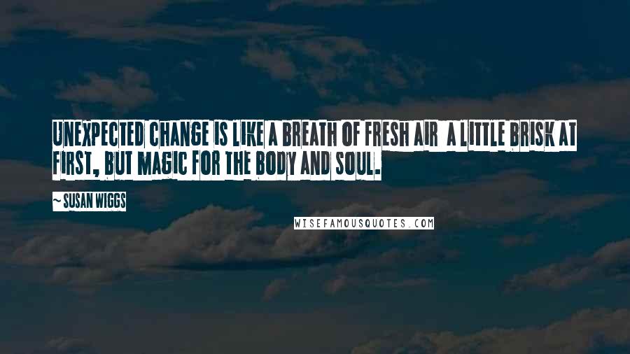 Susan Wiggs Quotes: Unexpected change is like a breath of fresh air  a little brisk at first, but magic for the body and soul.