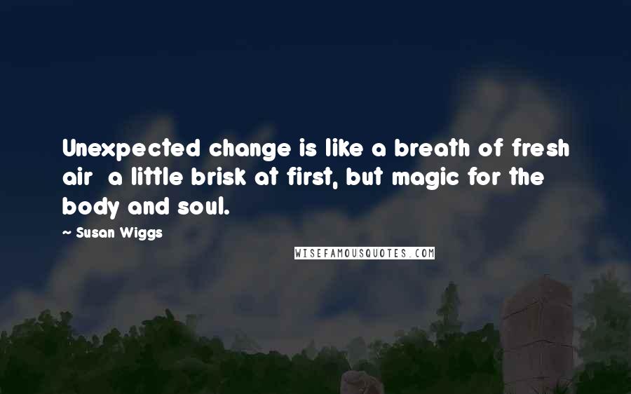 Susan Wiggs Quotes: Unexpected change is like a breath of fresh air  a little brisk at first, but magic for the body and soul.