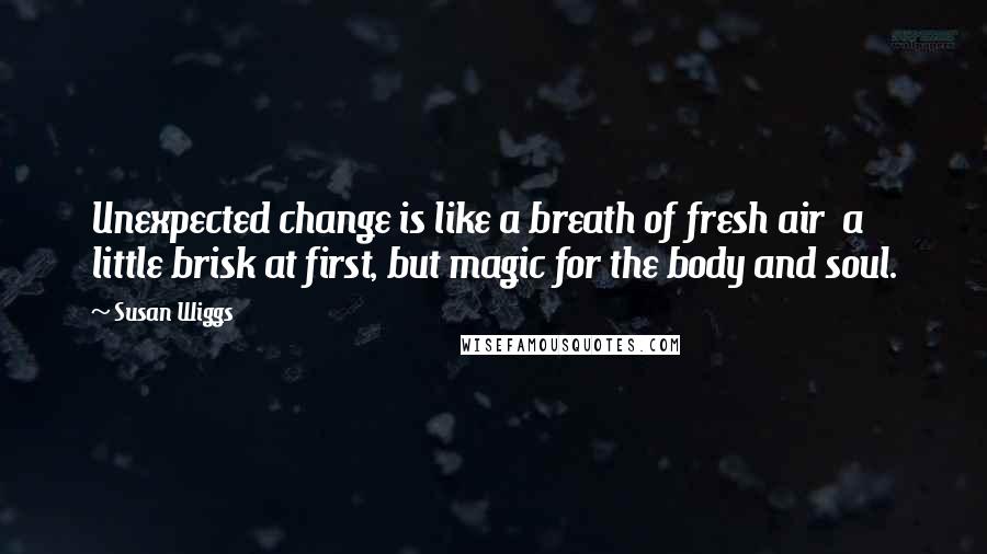 Susan Wiggs Quotes: Unexpected change is like a breath of fresh air  a little brisk at first, but magic for the body and soul.