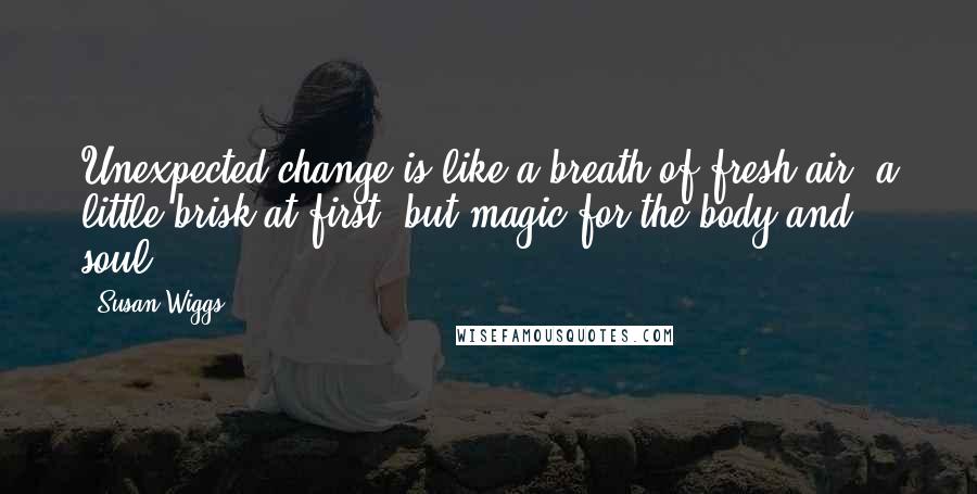 Susan Wiggs Quotes: Unexpected change is like a breath of fresh air  a little brisk at first, but magic for the body and soul.