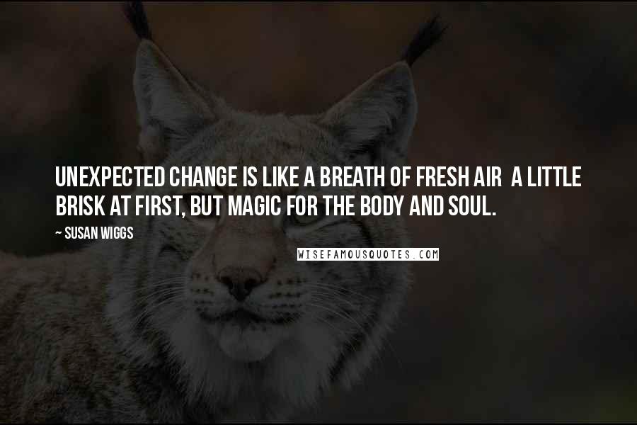 Susan Wiggs Quotes: Unexpected change is like a breath of fresh air  a little brisk at first, but magic for the body and soul.