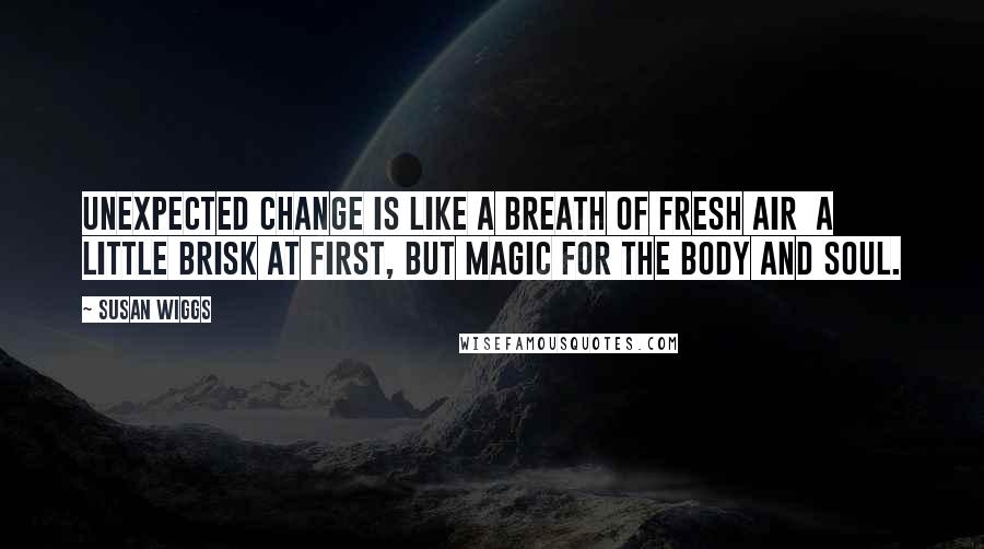 Susan Wiggs Quotes: Unexpected change is like a breath of fresh air  a little brisk at first, but magic for the body and soul.