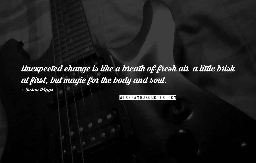 Susan Wiggs Quotes: Unexpected change is like a breath of fresh air  a little brisk at first, but magic for the body and soul.