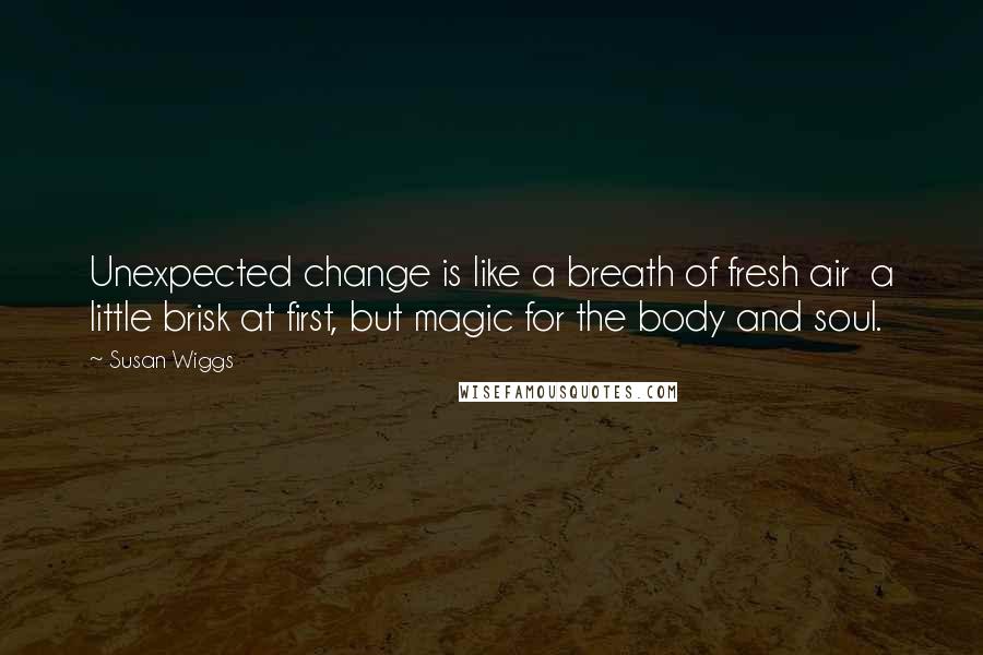 Susan Wiggs Quotes: Unexpected change is like a breath of fresh air  a little brisk at first, but magic for the body and soul.