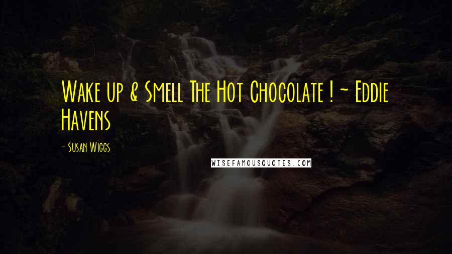 Susan Wiggs Quotes: Wake up & Smell The Hot Chocolate ! ~ Eddie Havens