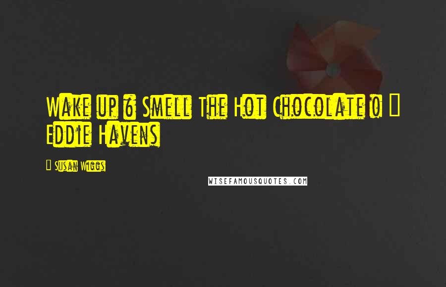 Susan Wiggs Quotes: Wake up & Smell The Hot Chocolate ! ~ Eddie Havens