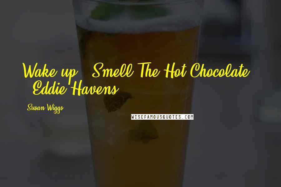 Susan Wiggs Quotes: Wake up & Smell The Hot Chocolate ! ~ Eddie Havens