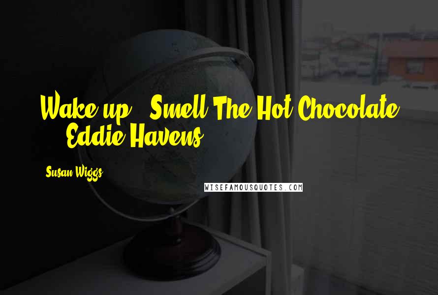 Susan Wiggs Quotes: Wake up & Smell The Hot Chocolate ! ~ Eddie Havens