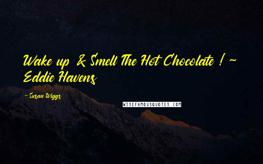 Susan Wiggs Quotes: Wake up & Smell The Hot Chocolate ! ~ Eddie Havens