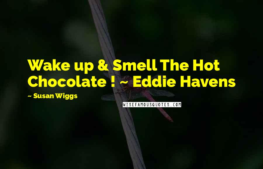 Susan Wiggs Quotes: Wake up & Smell The Hot Chocolate ! ~ Eddie Havens