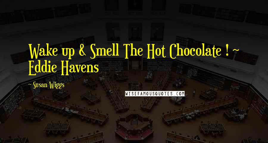 Susan Wiggs Quotes: Wake up & Smell The Hot Chocolate ! ~ Eddie Havens