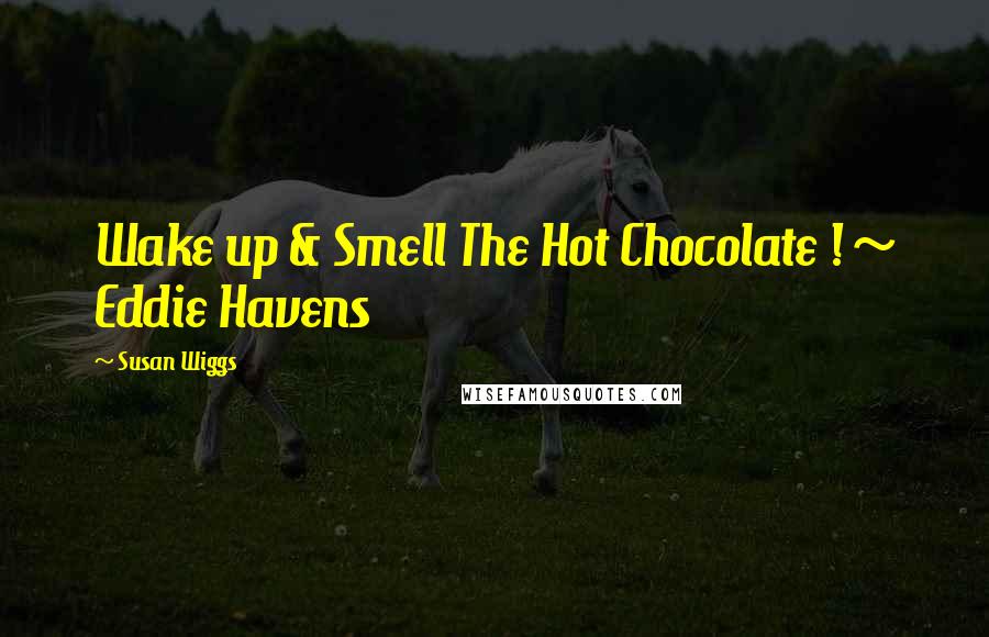 Susan Wiggs Quotes: Wake up & Smell The Hot Chocolate ! ~ Eddie Havens