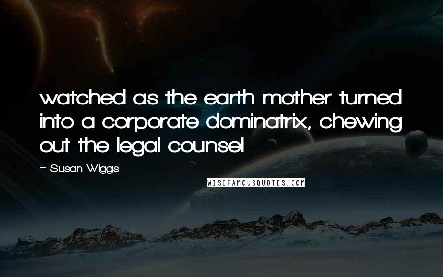 Susan Wiggs Quotes: watched as the earth mother turned into a corporate dominatrix, chewing out the legal counsel
