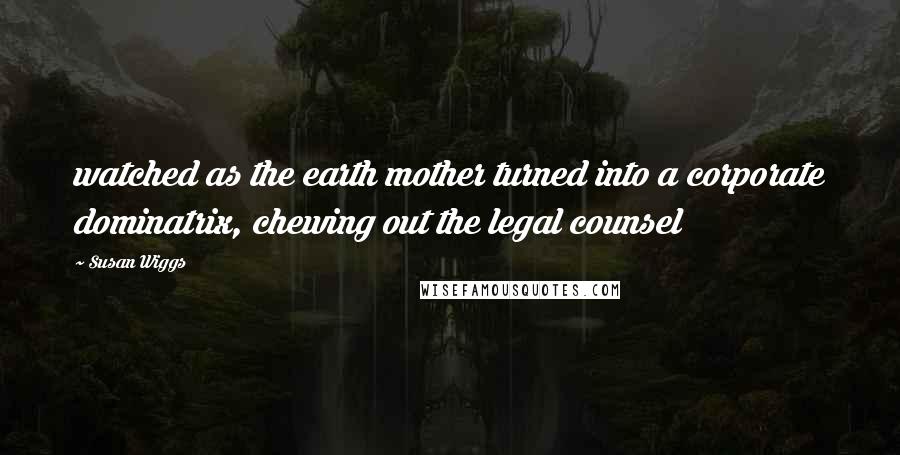 Susan Wiggs Quotes: watched as the earth mother turned into a corporate dominatrix, chewing out the legal counsel