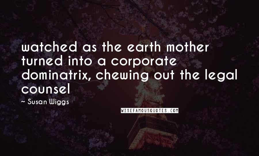 Susan Wiggs Quotes: watched as the earth mother turned into a corporate dominatrix, chewing out the legal counsel