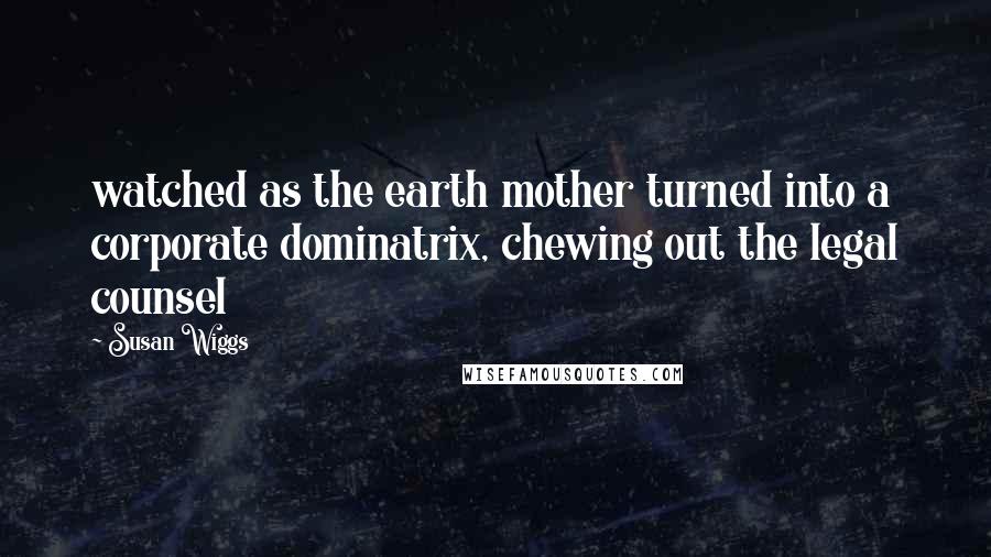 Susan Wiggs Quotes: watched as the earth mother turned into a corporate dominatrix, chewing out the legal counsel