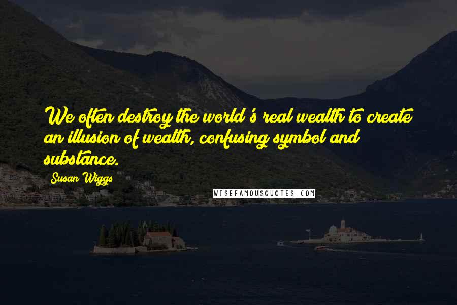 Susan Wiggs Quotes: We often destroy the world's real wealth to create an illusion of wealth, confusing symbol and substance.