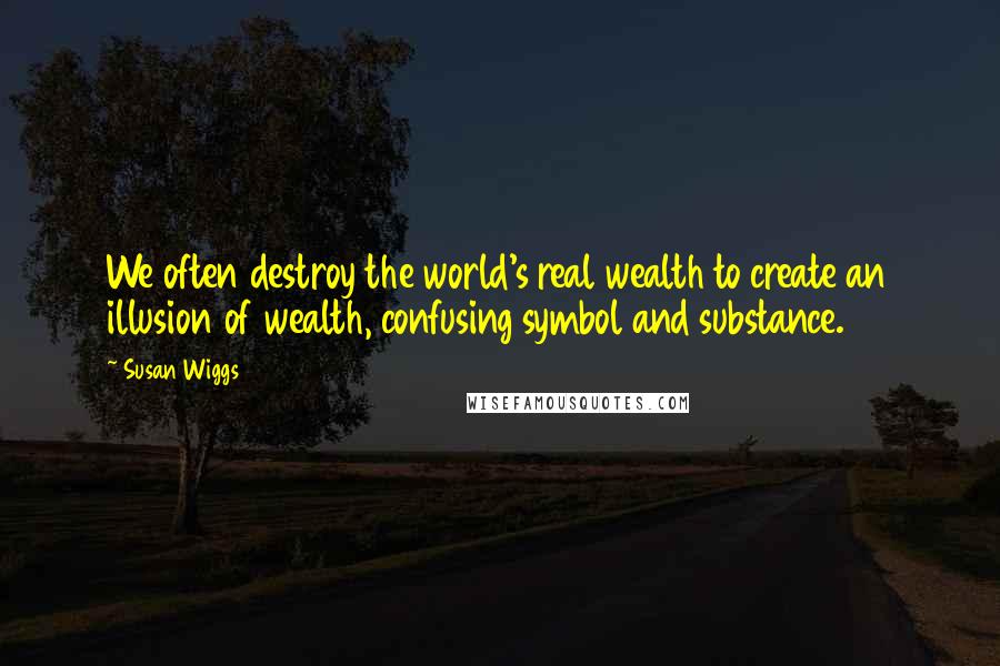 Susan Wiggs Quotes: We often destroy the world's real wealth to create an illusion of wealth, confusing symbol and substance.