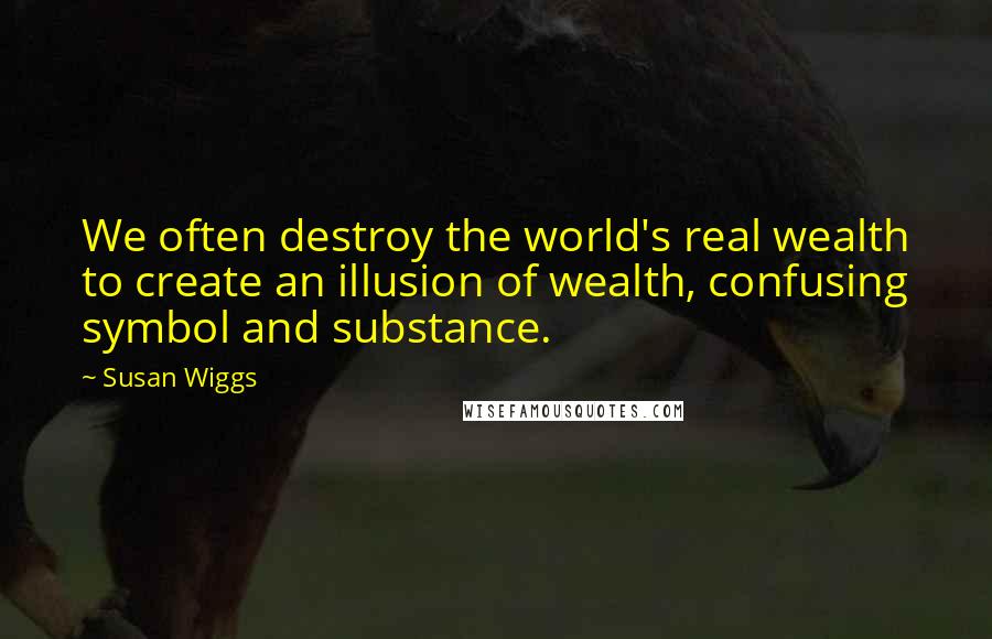 Susan Wiggs Quotes: We often destroy the world's real wealth to create an illusion of wealth, confusing symbol and substance.