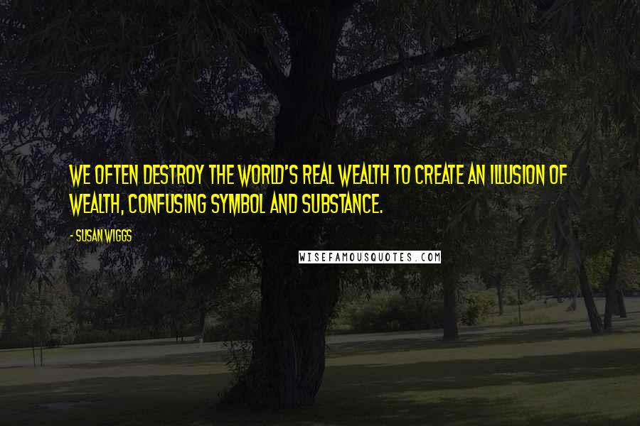 Susan Wiggs Quotes: We often destroy the world's real wealth to create an illusion of wealth, confusing symbol and substance.