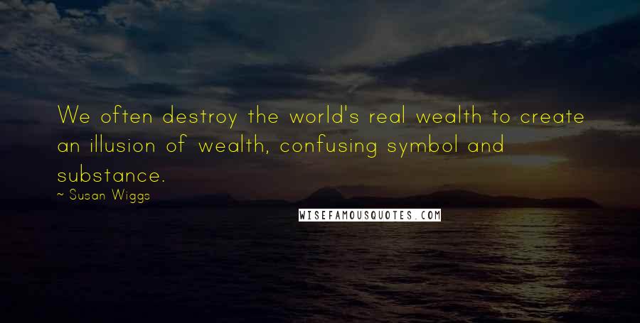 Susan Wiggs Quotes: We often destroy the world's real wealth to create an illusion of wealth, confusing symbol and substance.