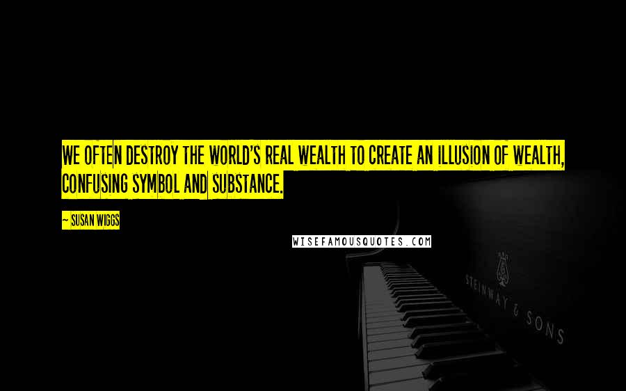 Susan Wiggs Quotes: We often destroy the world's real wealth to create an illusion of wealth, confusing symbol and substance.