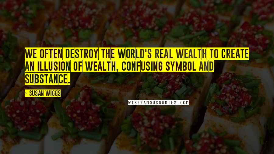 Susan Wiggs Quotes: We often destroy the world's real wealth to create an illusion of wealth, confusing symbol and substance.