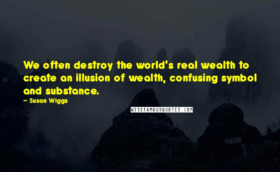 Susan Wiggs Quotes: We often destroy the world's real wealth to create an illusion of wealth, confusing symbol and substance.